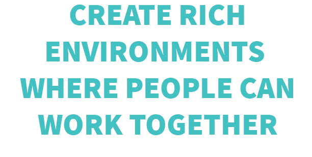 Create Rich Environments Where People Can Work Together